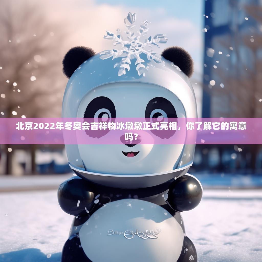 北京2022年冬奥会吉祥物冰墩墩正式亮相，你了解它的寓意吗？