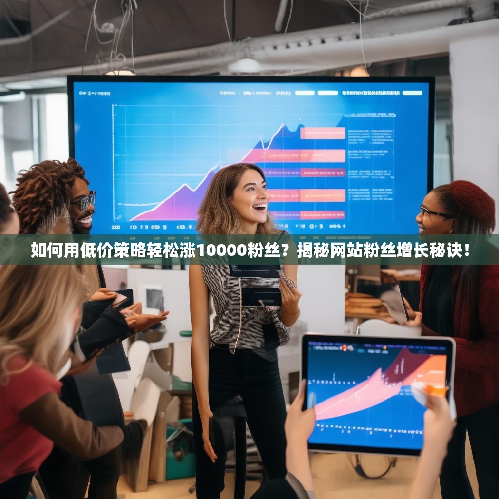 如何用低价策略轻松涨10000粉丝?揭秘网站粉丝增长秘诀!