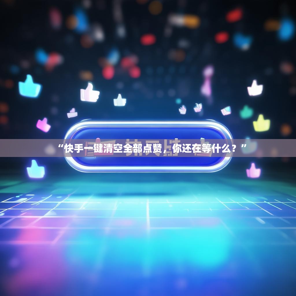 “快手一键清空全部点赞，你还在等什么？”