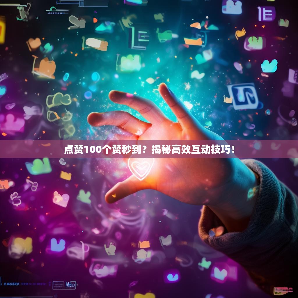 点赞100个赞秒到?揭秘高效互动技巧!