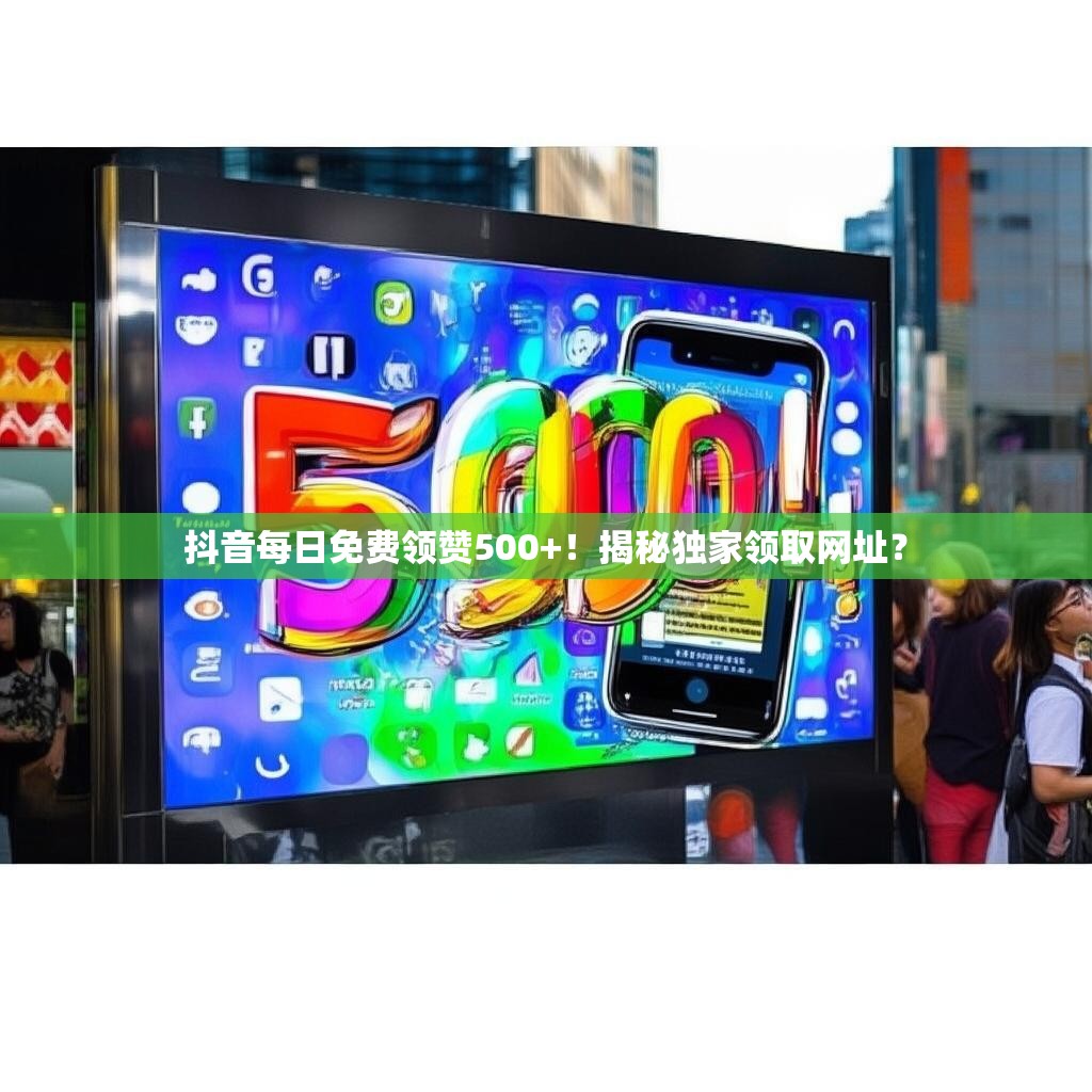 抖音每日免费领赞500+！揭秘独家领取网址？