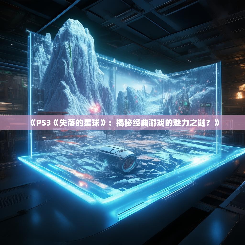 《PS3《失落的星球》：揭秘经典游戏的魅力之谜？》