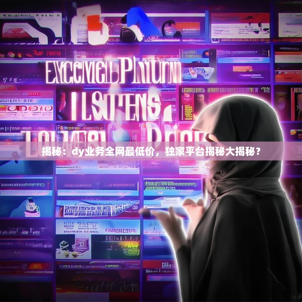 揭秘：dy业务全网最低价，独家平台揭秘大揭秘？