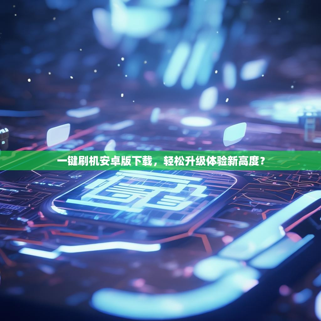 一键刷机安卓版下载，轻松升级体验新高度？