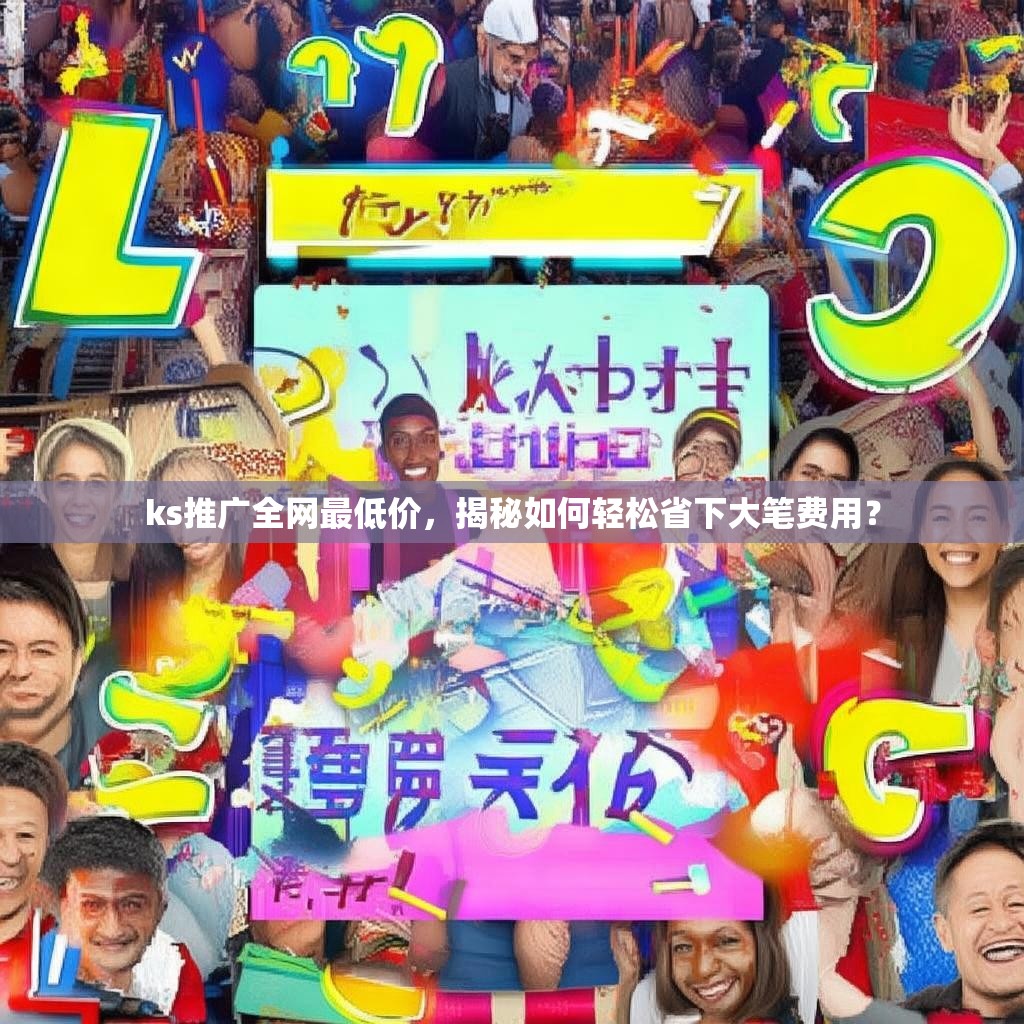ks推广全网最低价，揭秘如何轻松省下大笔费用？