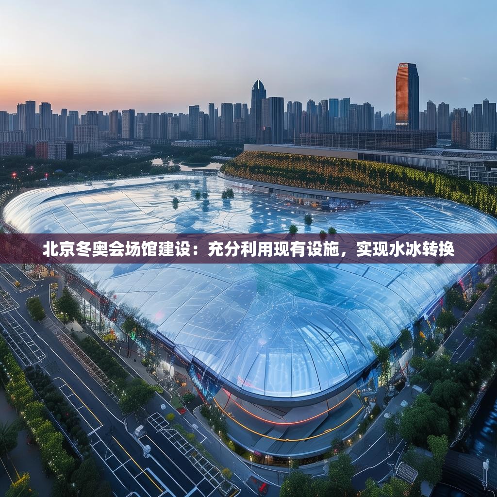 北京冬奥会场馆建设：充分利用现有设施，实现水冰转换