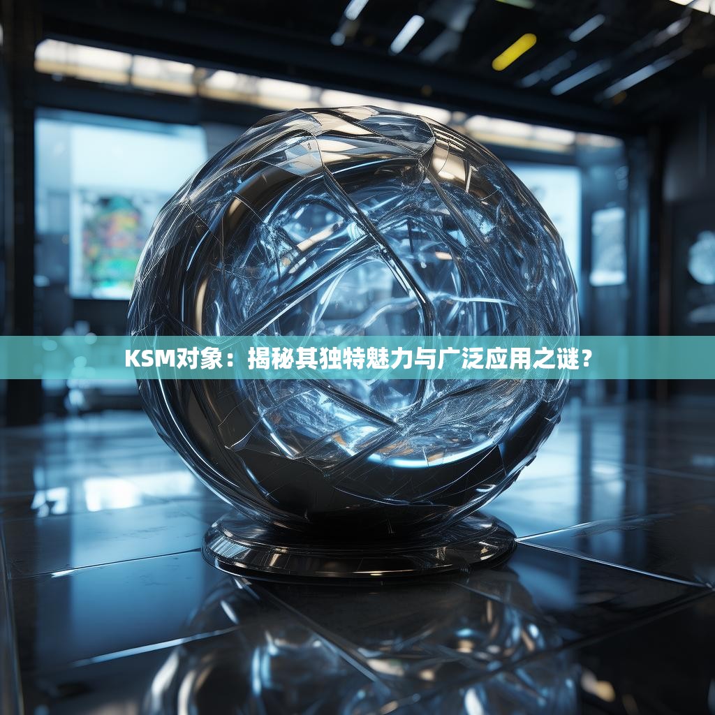 KSM对象：揭秘其独特魅力与广泛应用之谜？