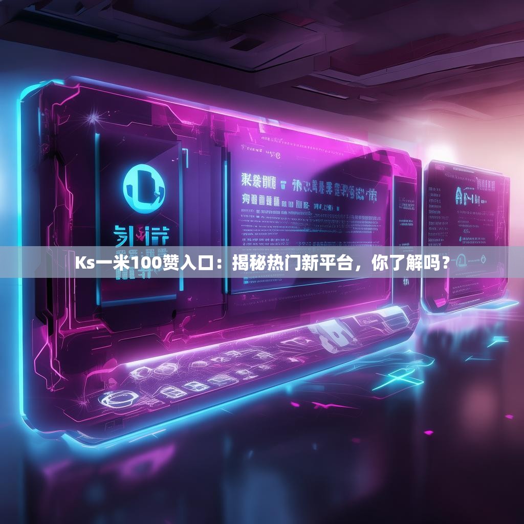 Ks一米100赞入口:揭秘热门新平台,你了解吗?