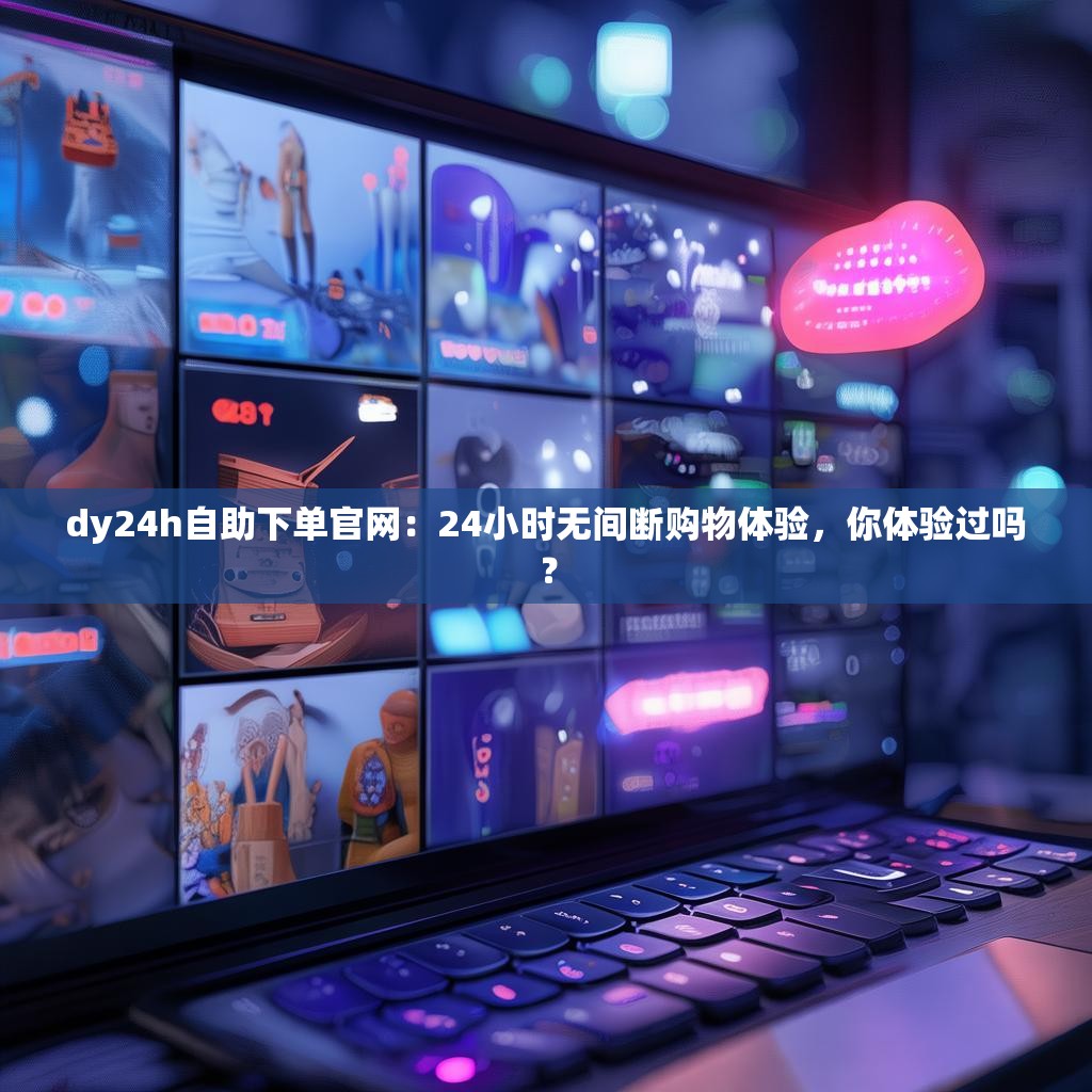 dy24h自助下单官网：24小时无间断购物体验，你体验过吗？