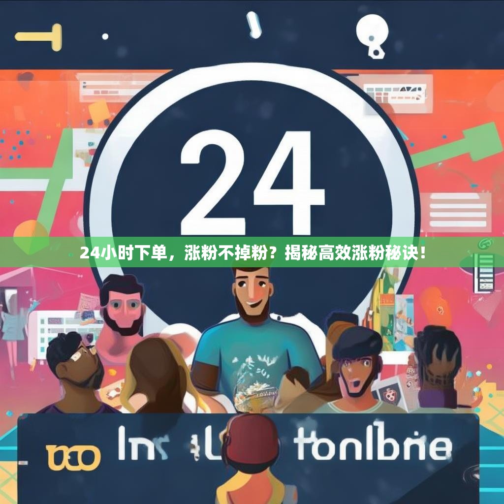 24小时下单，涨粉不掉粉？揭秘高效涨粉秘诀！