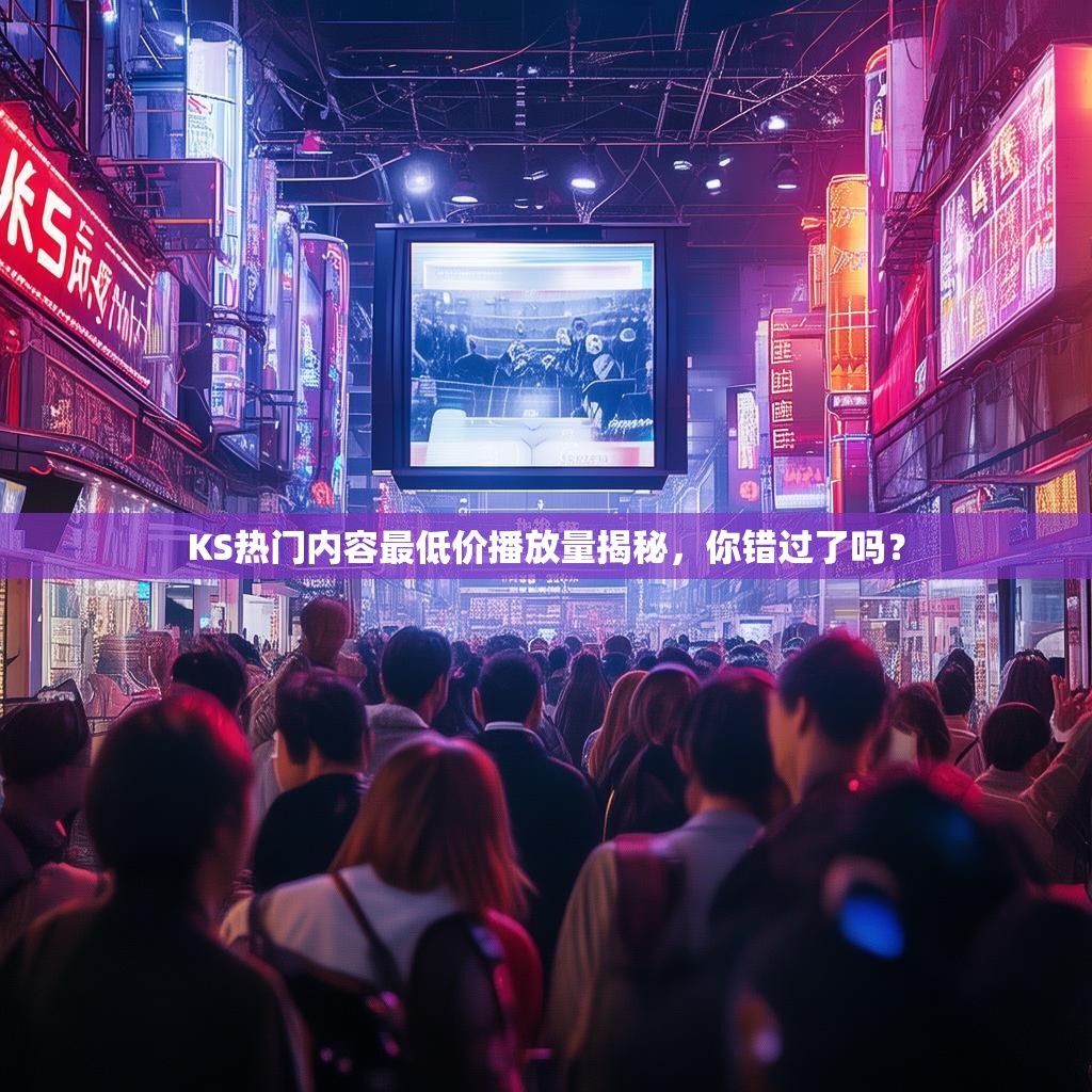 KS热门内容最低价播放量揭秘，你错过了吗？
