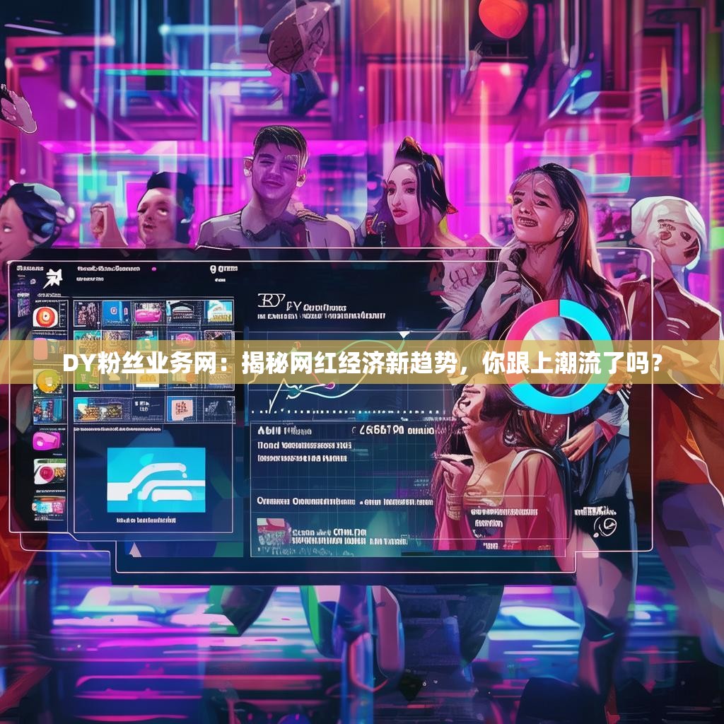 DY粉丝业务网：揭秘网红经济新趋势，你跟上潮流了吗？