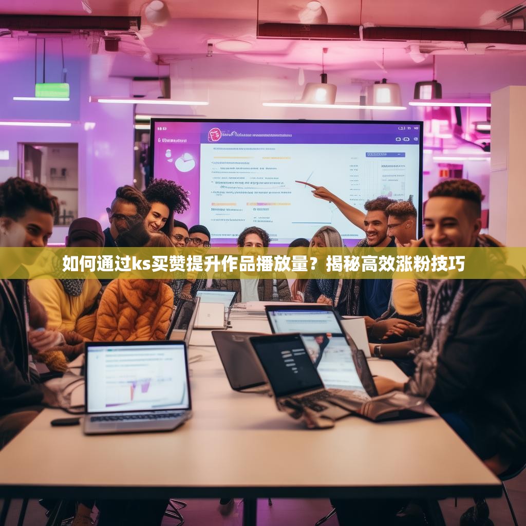 如何通过ks买赞提升作品播放量？揭秘高效涨粉技巧