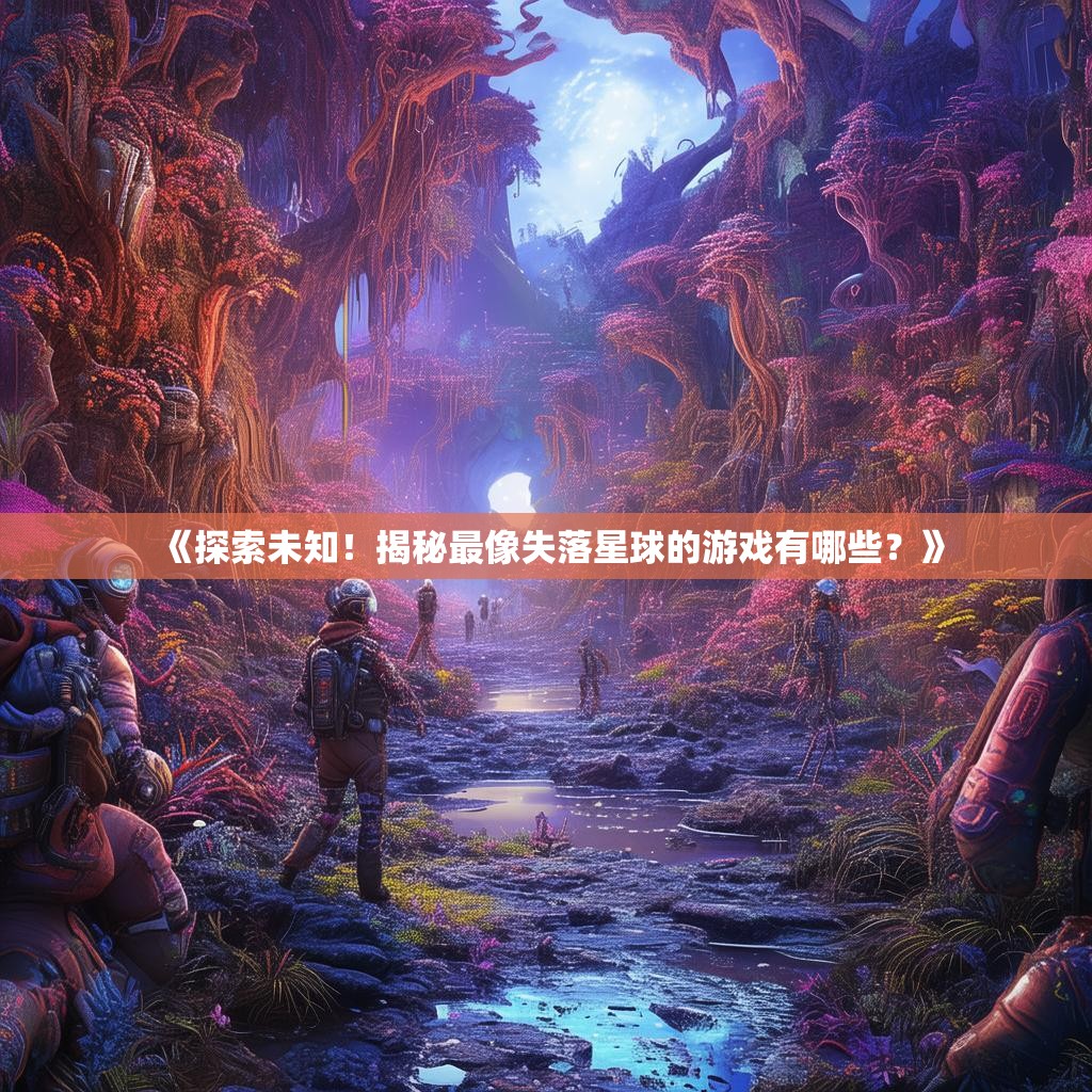 《探索未知！揭秘最像失落星球的游戏有哪些？》