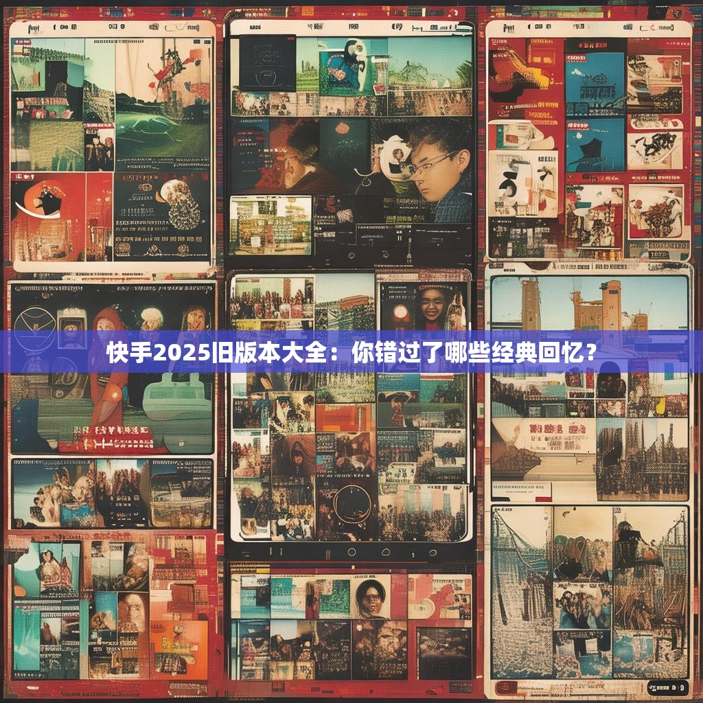 快手2025旧版本大全：你错过了哪些经典回忆？