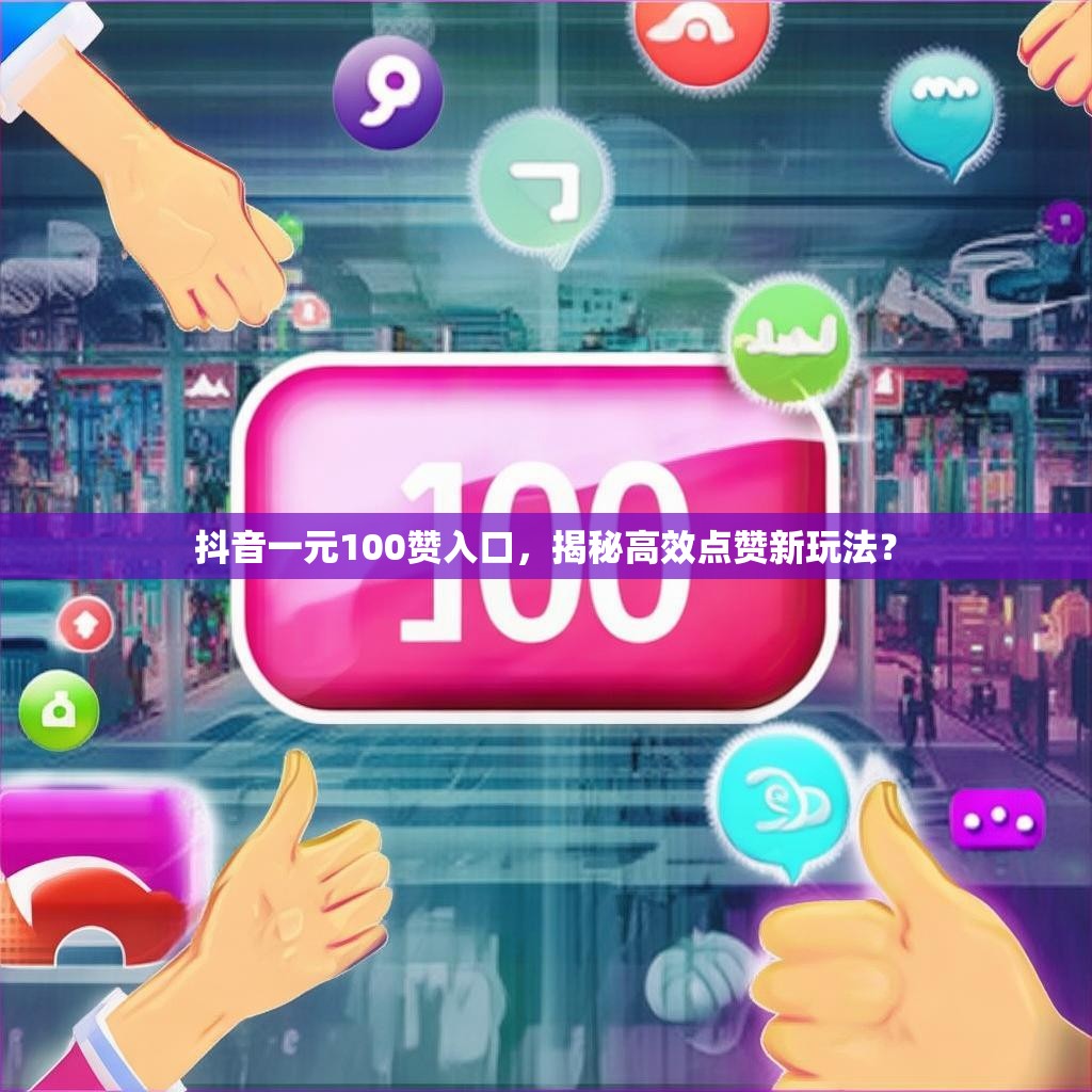 抖音一元100赞入口,揭秘高效点赞新玩法?