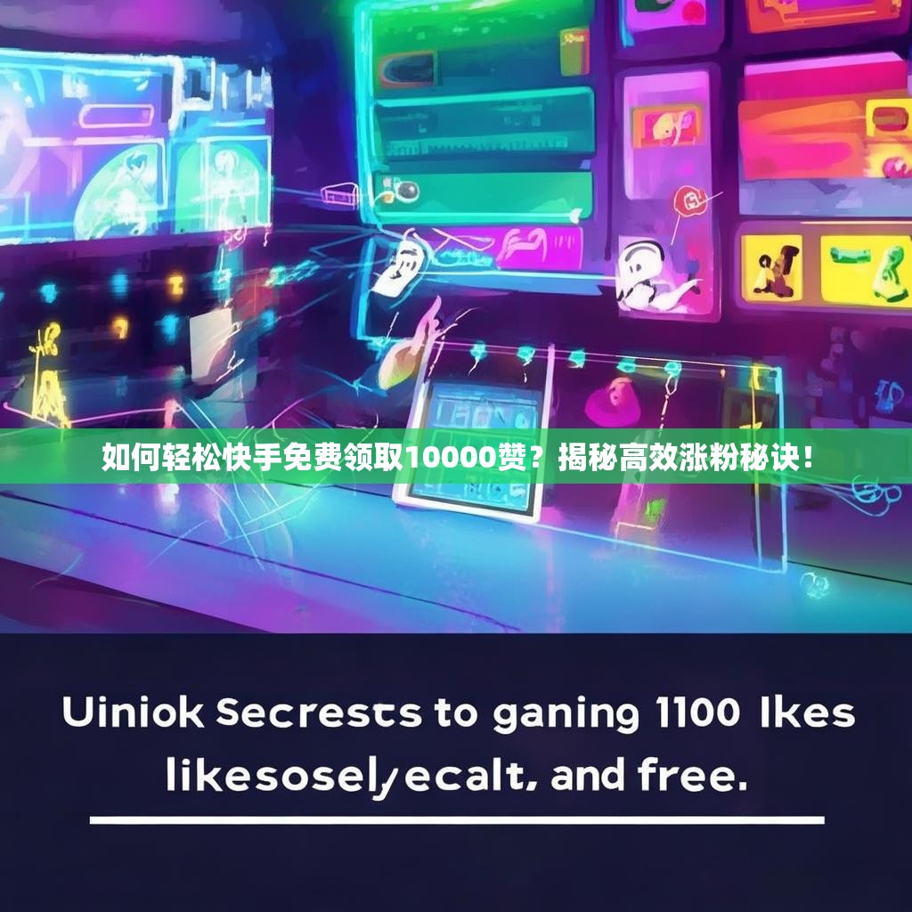 如何轻松快手免费领取10000赞？揭秘高效涨粉秘诀！