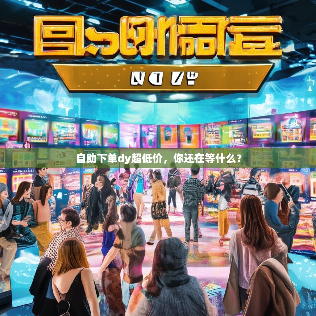自助下单dy超低价,你还在等什么?