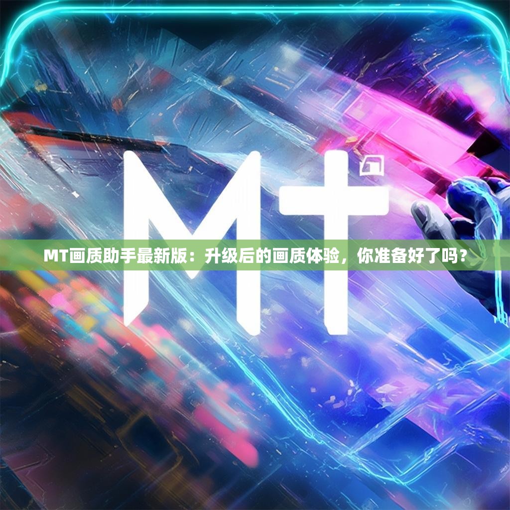 MT画质助手最新版:升级后的画质体验,你准备好了吗?