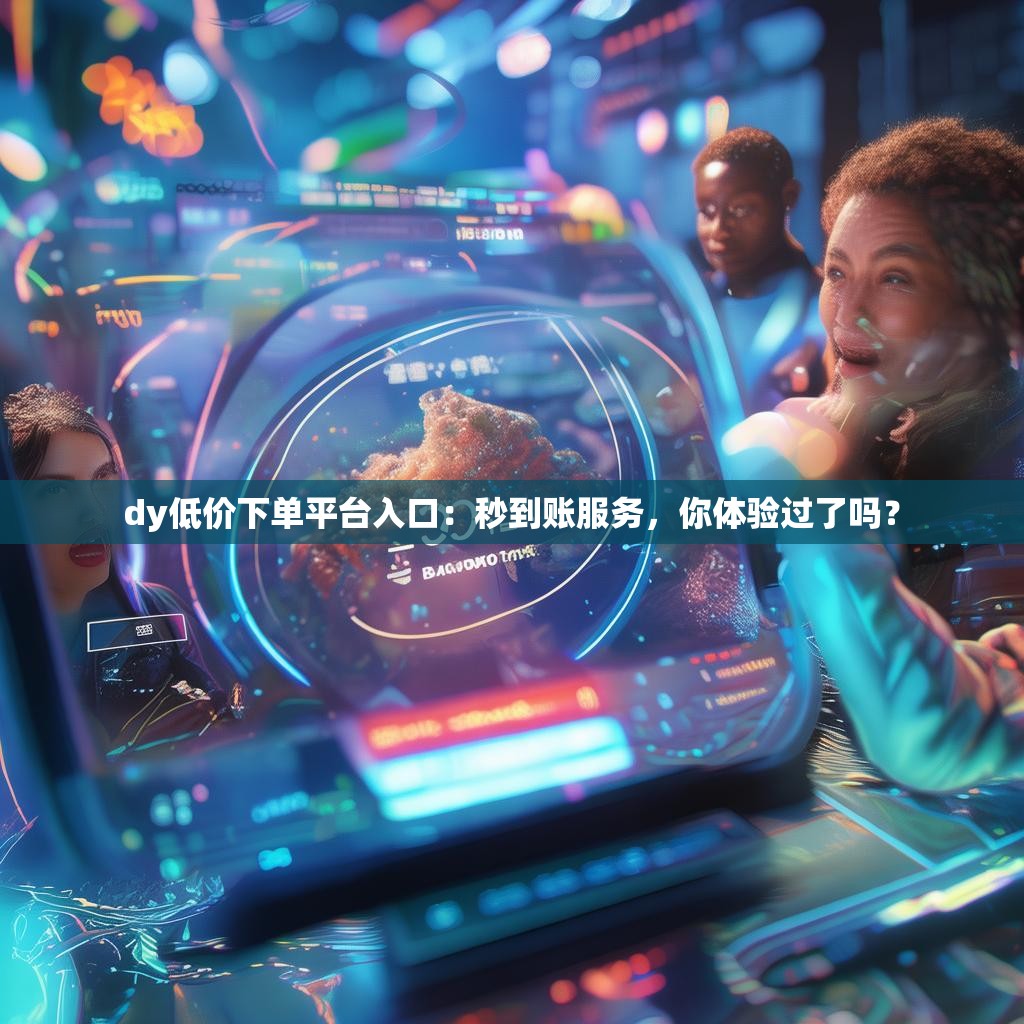 dy低价下单平台入口：秒到账服务，你体验过了吗？