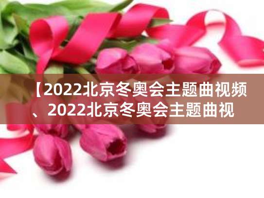 冬奥会主题曲是哪首？一起向未来和雪花你听过吗